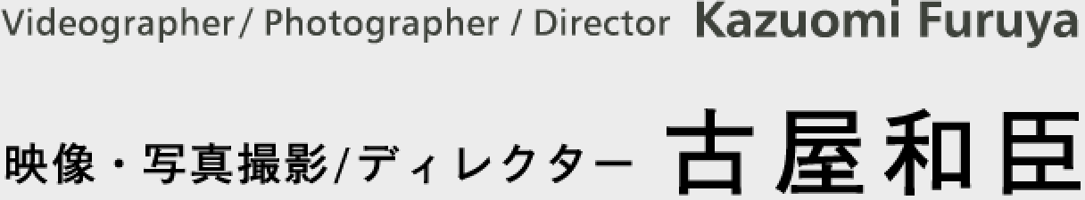 古屋和臣　映像・写真撮影/ディレクター　Kazuomi Furuya  Videographer/Photographer/Director